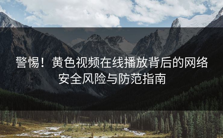 警惕!黄色视频在线播放背后的网络安全风险与防范指南 警惕!黄色视频在线播放背后的网络安全风险与防范指南
