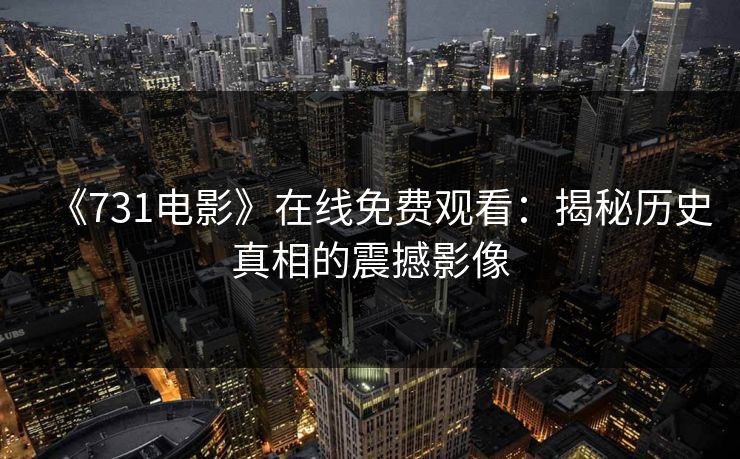 《731电影》在线免费观看：揭秘历史真相的震撼影像