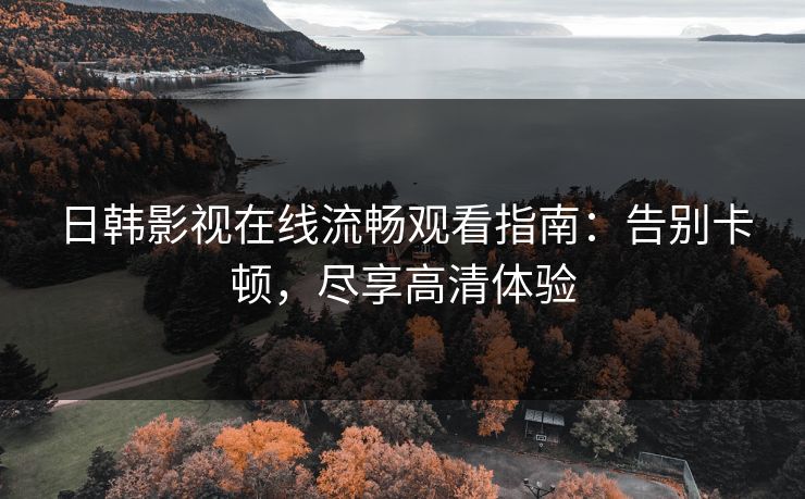 日韩影视在线流畅观看指南:告别卡顿,尽享高清体验