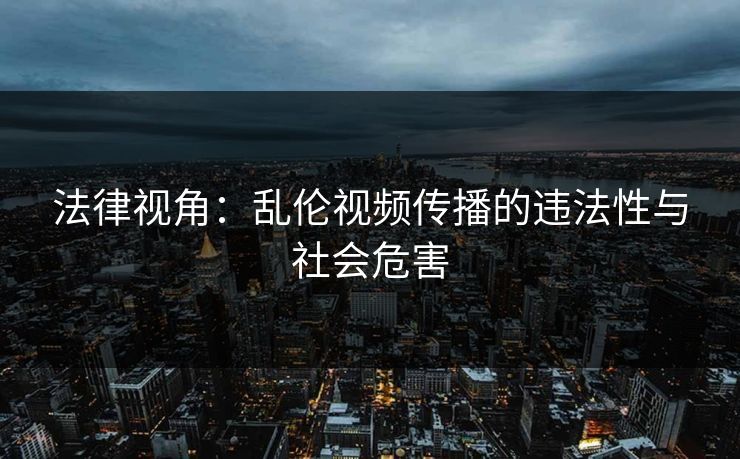 法律视角:乱伦视频传播的违法性与社会危害