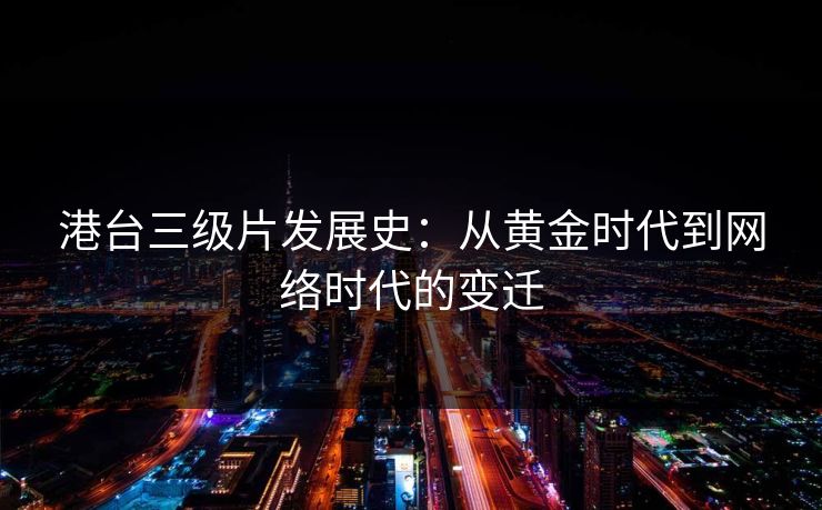 港台三级片发展史:从黄金时代到网络时代的变迁
