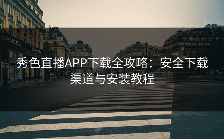 秀色直播APP下载全攻略:安全下载渠道与安装教程 秀色直播APP下载全攻略:安全下载渠道与安装教程