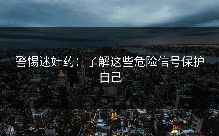 警惕迷奸药:了解这些危险信号保护自己