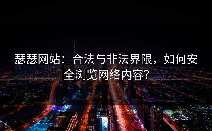 瑟瑟网站:合法与非法界限,如何安全浏览网络内容? 瑟瑟网站:合法与非法界限,如何安全浏览网络内容?