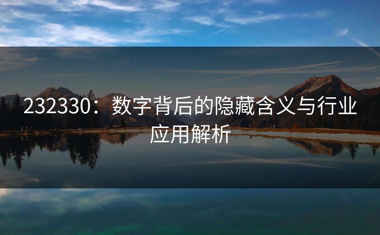 232330:数字背后的隐藏含义与行业应用解析