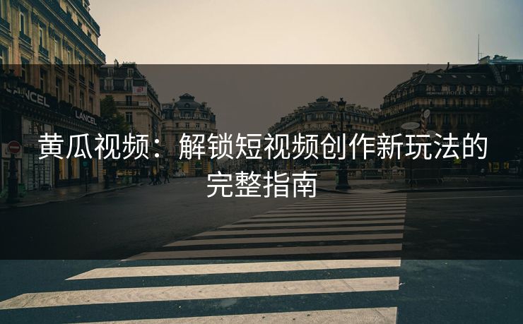 黄瓜视频:解锁短视频创作新玩法的完整指南 黄瓜视频:解锁短视频创作新玩法的完整指南