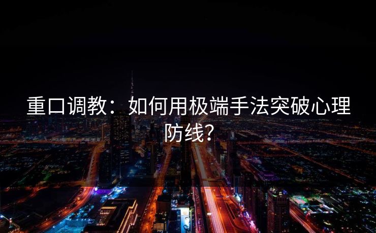 重口调教:如何用极端手法突破心理防线?