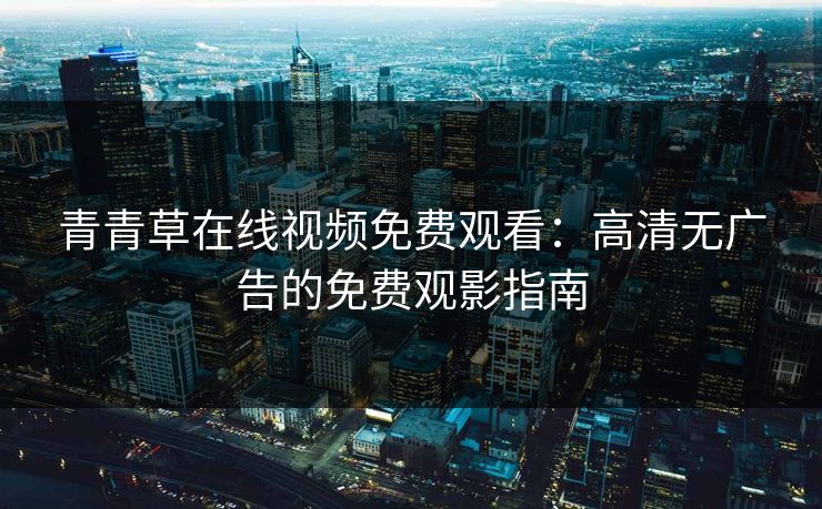 青青草在线视频免费观看:高清无广告的免费观影指南 青青草在线视频免费观看:高清无广告的免费观影指南