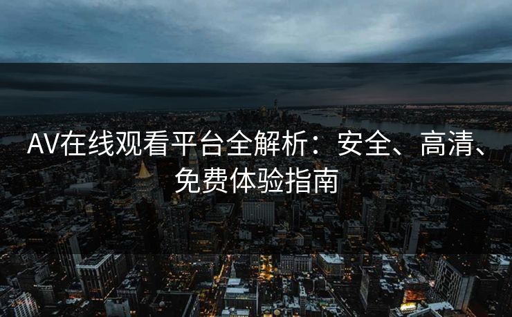 AV在线观看平台全解析:安全、高清、免费体验指南 AV在线观看平台全解析:安全、高清、免费体验指南