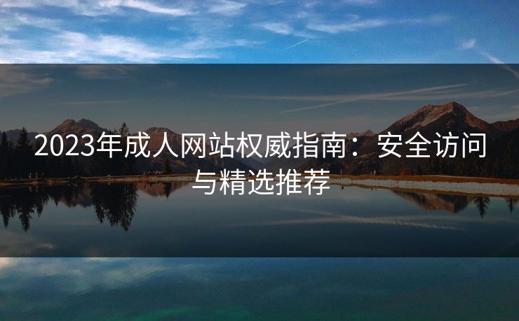 2023年成人网站权威指南:安全访问与精选推荐