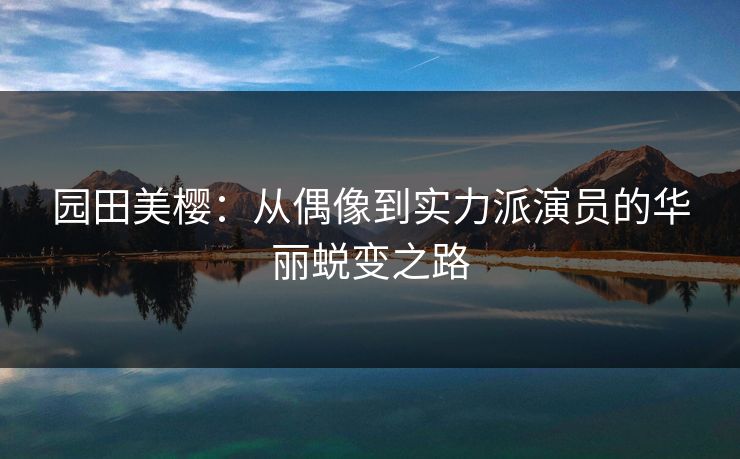 园田美樱:从偶像到实力派演员的华丽蜕变之路