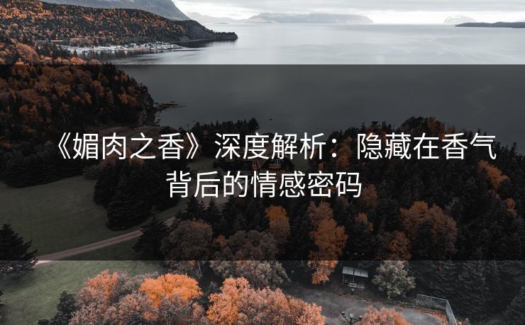 《媚肉之香》深度解析:隐藏在香气背后的情感密码