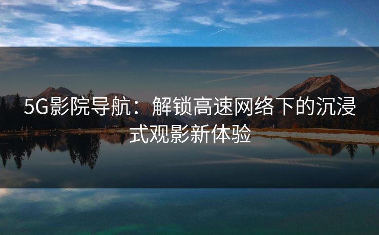 5G影院导航:解锁高速网络下的沉浸式观影新体验