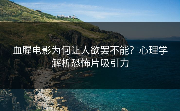 血腥电影为何让人欲罢不能?心理学解析恐怖片吸引力 血腥电影为何让人欲罢不能?心理学解析恐怖片吸引力