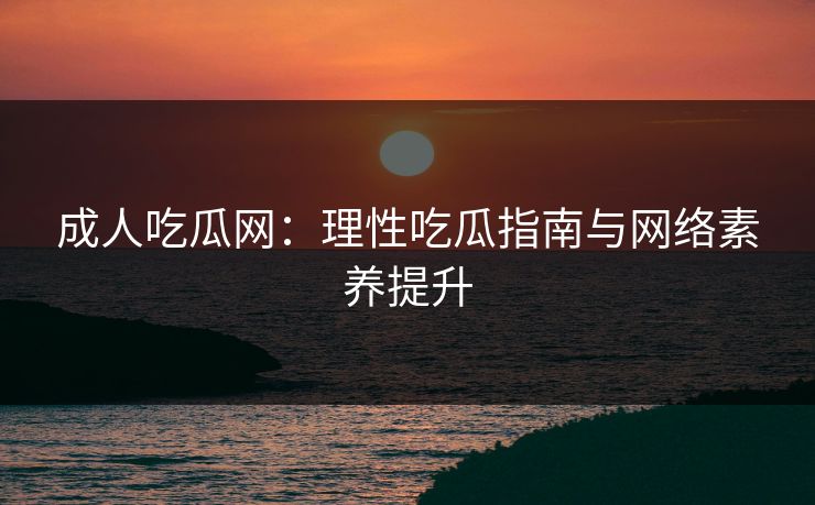 成人吃瓜网:理性吃瓜指南与网络素养提升