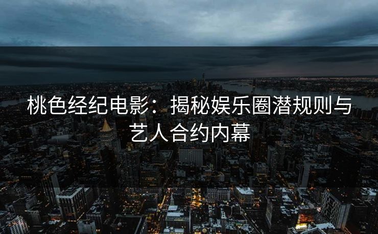 桃色经纪电影：揭秘娱乐圈潜规则与艺人合约内幕