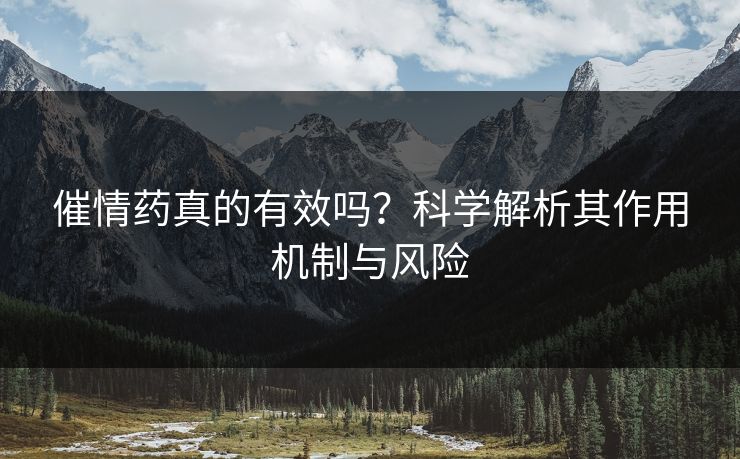 催情药真的有效吗?科学解析其作用机制与风险