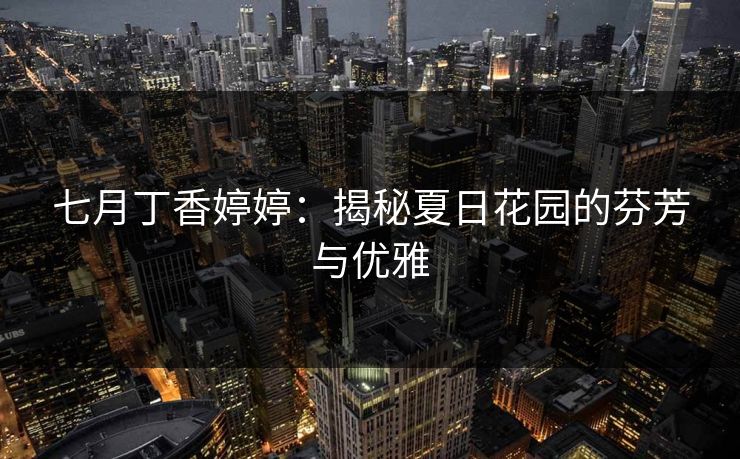 七月丁香婷婷:揭秘夏日花园的芬芳与优雅