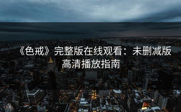 《色戒》完整版在线观看:未删减版高清播放指南 《色戒》完整版在线观看:未删减版高清播放指南