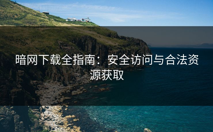 暗网下载全指南:安全访问与合法资源获取