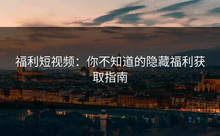 福利短视频:你不知道的隐藏福利获取指南