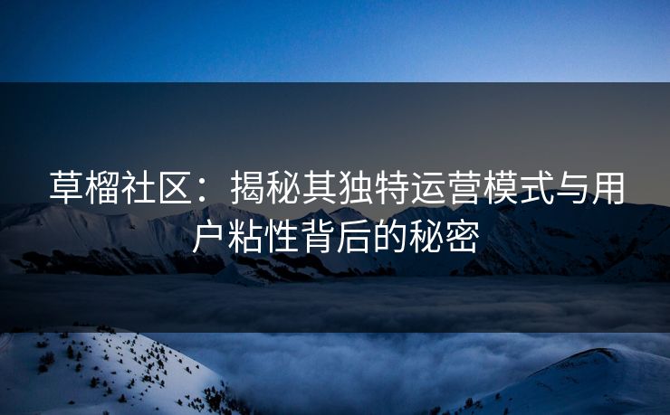 草榴社区:揭秘其独特运营模式与用户粘性背后的秘密 草榴社区:揭秘其独特运营模式与用户粘性背后的秘密