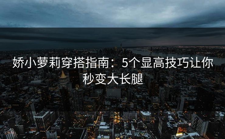 娇小萝莉穿搭指南:5个显高技巧让你秒变大长腿 娇小萝莉穿搭指南:5个显高技巧让你秒变大长腿