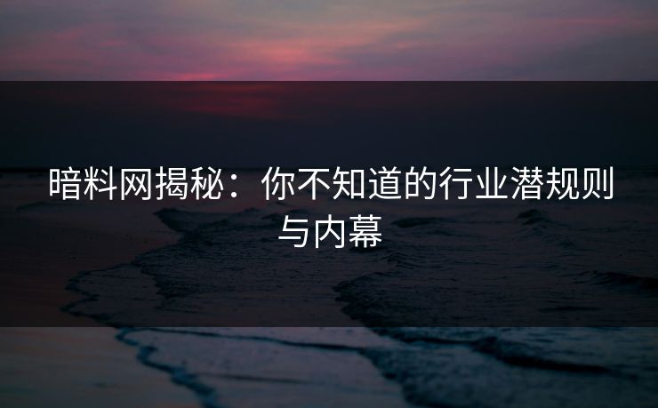 暗料网揭秘:你不知道的行业潜规则与内幕