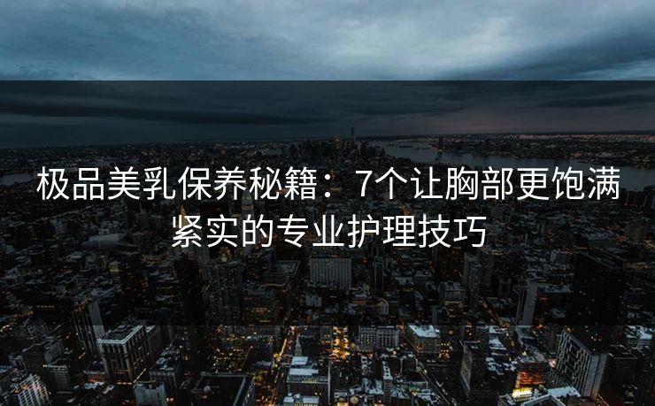 极品美乳保养秘籍:7个让胸部更饱满紧实的专业护理技巧