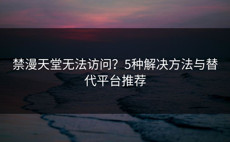 禁漫天堂无法访问?5种解决方法与替代平台推荐