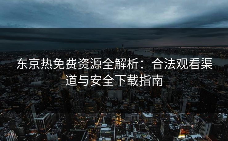东京热免费资源全解析：合法观看渠道与安全下载指南
