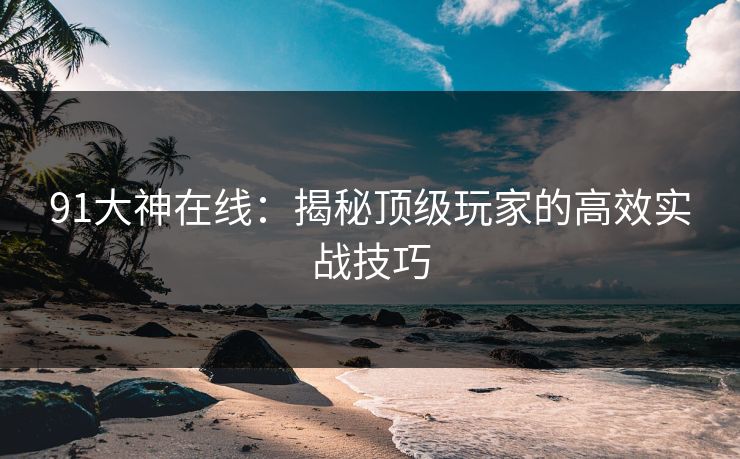 91大神在线:揭秘顶级玩家的高效实战技巧 91大神在线:揭秘顶级玩家的高效实战技巧