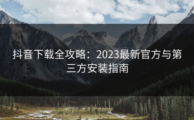 抖音下载全攻略：2023最新官方与第三方安装指南