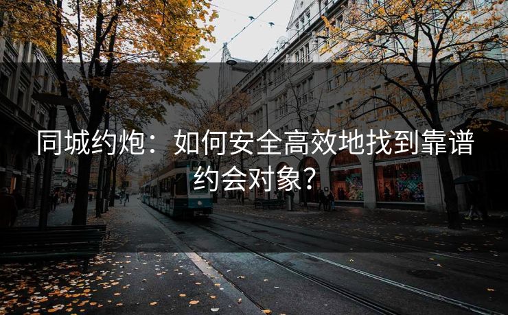 同城约炮：如何安全高效地找到靠谱约会对象？
