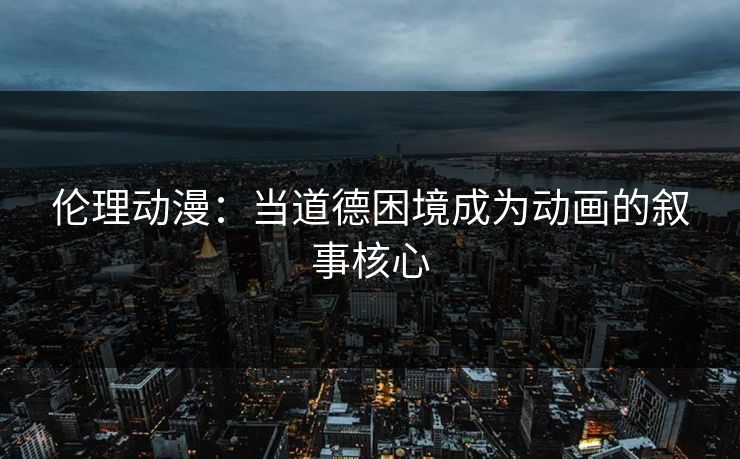伦理动漫：当道德困境成为动画的叙事核心