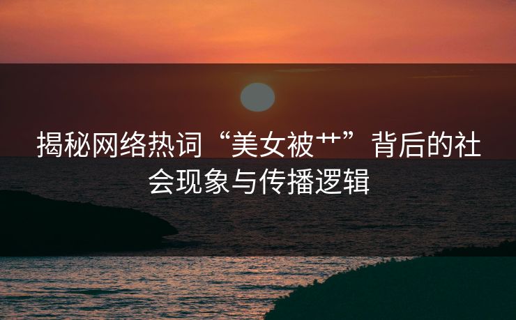 揭秘网络热词“美女被艹”背后的社会现象与传播逻辑