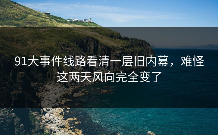 91大事件线路看清一层旧内幕，难怪这两天风向完全变了