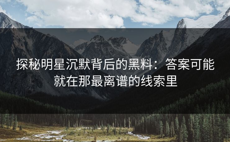 探秘明星沉默背后的黑料：答案可能就在那最离谱的线索里