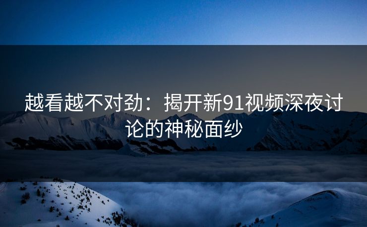 越看越不对劲：揭开新91视频深夜讨论的神秘面纱